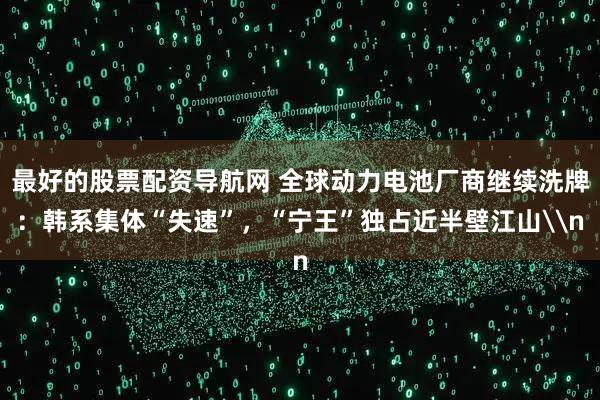最好的股票配资导航网 全球动力电池厂商继续洗牌：韩系集体“失速”，“宁王”独占近半壁江山\n