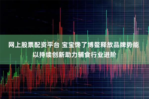 网上股票配资平台 宝宝馋了博鳌释放品牌势能 以持续创新助力辅食行业进阶