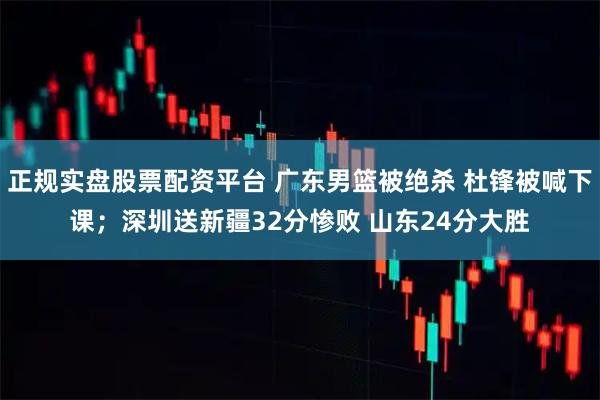 正规实盘股票配资平台 广东男篮被绝杀 杜锋被喊下课;深圳送新疆32分惨败 山东24分大胜