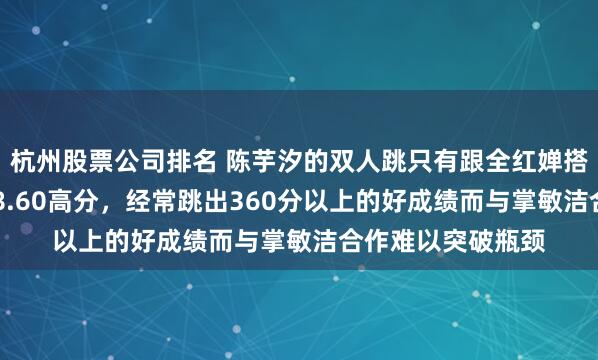 杭州股票公司排名 陈芋汐的双人跳只有跟全红婵搭档时才能拿到378.60高分,经常跳出360分以上的好成绩而与掌敏洁合作难以突破瓶颈