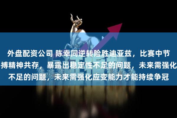 外盘配资公司 陈幸同逆转险胜迪亚兹,比赛中节奏变化明显,经验与拼搏精神共存,暴露出稳定性不足的问题,未来需强化应变能力才能持续争冠
