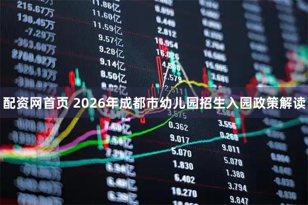 配资网首页 2026年成都市幼儿园招生入园政策解读