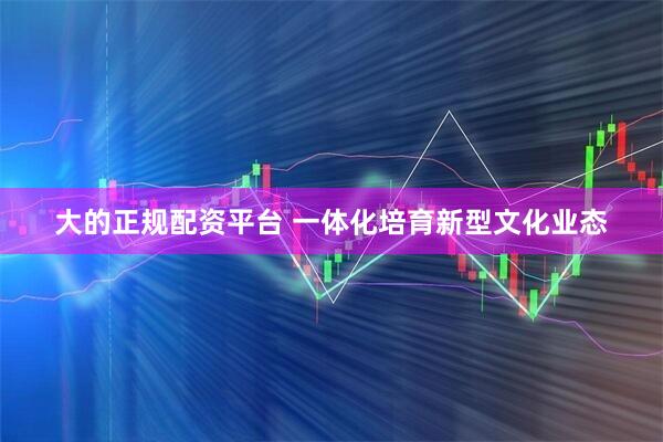 大的正规配资平台 一体化培育新型文化业态