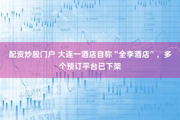 配资炒股门户 大连一酒店自称“全李酒店”，多个预订平台已下架