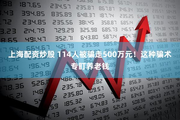 上海配资炒股 114人被骗走500万元！这种骗术专盯养老钱