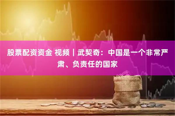 股票配资资金 视频|武契奇:中国是一个非常严肃、负责任的国家