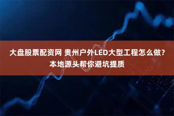 大盘股票配资网 贵州户外LED大型工程怎么做？本地源头帮你避坑提质