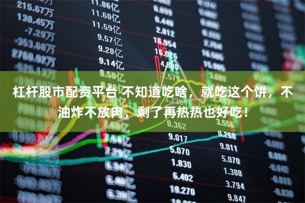 杠杆股市配资平台 不知道吃啥，就吃这个饼，不油炸不放肉，剩了再热热也好吃！