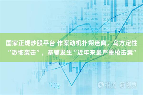 国家正规炒股平台 作案动机扑朔迷离，乌方定性“恐怖袭击”，基辅发生“近年来最严重枪击案”